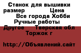 Станок для вышивки размер 26 *44.5 › Цена ­ 1 200 - Все города Хобби. Ручные работы » Другое   . Тверская обл.,Торжок г.